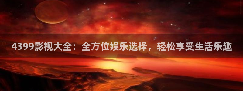 51视频com：4399影视大全：全方位娱乐选择，轻松享受生活乐趣