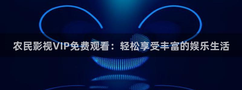 51视频在线观看网址：农民影视VIP免费观看：轻松享受丰富的娱乐生活