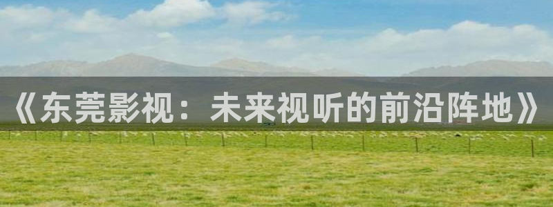 免费51视频：《东莞影视：未来视听的前沿阵地》