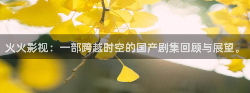 51视频污污污：火火影视：一部跨越时空的国产剧集回顾与展望。